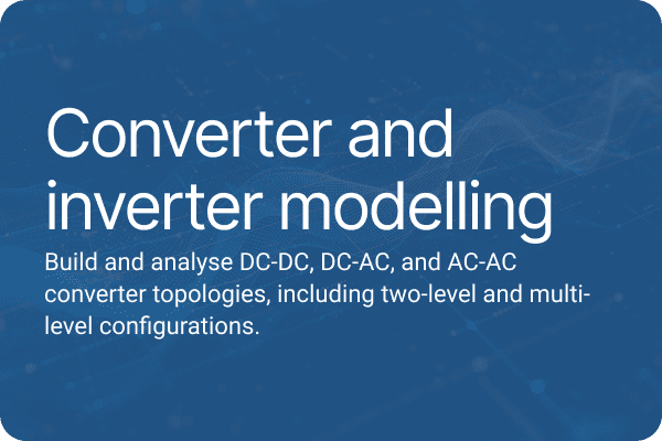 Converter and inverter modelling Build and analyse DC-DC, DC-AC, and AC-AC converter topologies, including two-level and multi-level configurations.