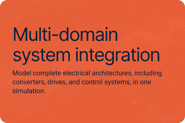 Multi-domain system integration Model complete electrical architectures, including converters, drives, and control systems, in one simulation.