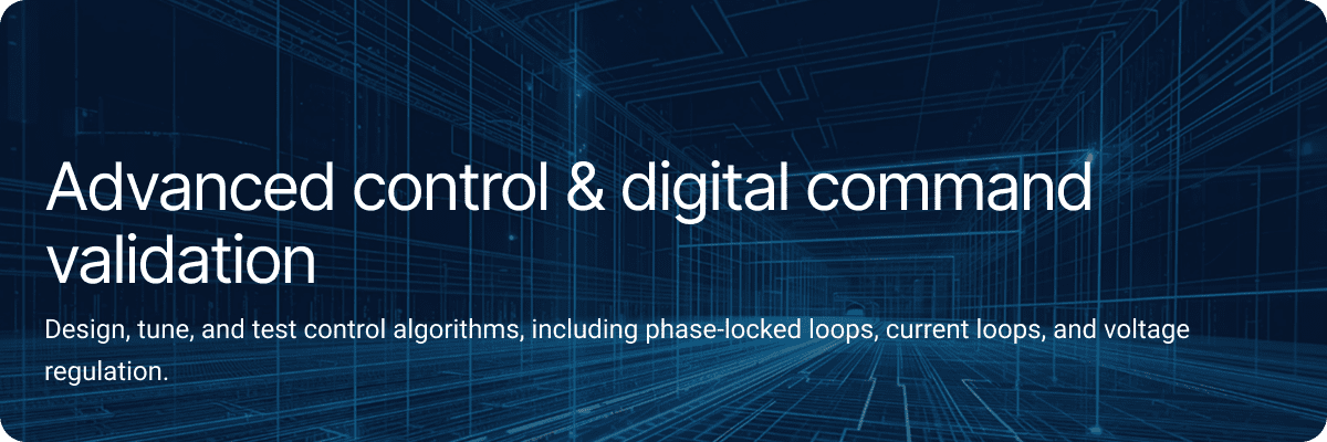 Advanced control & digital command validation Design, tune, and test control algorithms, including phase-locked loops, current loops, and voltage regulation.