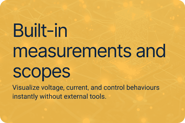 Built-in measurements and scopes Visualize voltage, current, and control behaviours instantly without external tools.