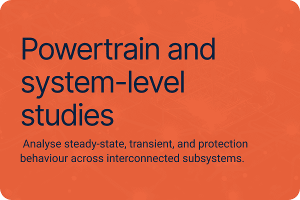 Powertrain and system-level studies Analyse steady-state, transient, and protection behaviour across interconnected subsystems.