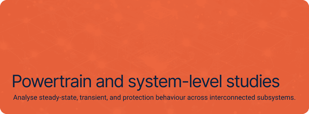 Powertrain and system-level studies. Analyse steady-state, transient, and protection behaviour across interconnected subsystems.