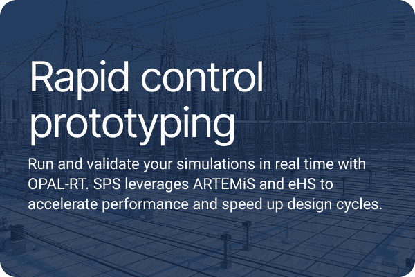 Rapid control prototyping-Run and validate your simulations in real time with OPAL-RT. SPS leverages ARTEMiS and eHS to accelerate performance and speed up design cycles.