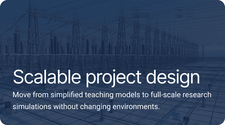 Scalable project design.Move from simplified teaching models to full-scale research simulations without changing environments.