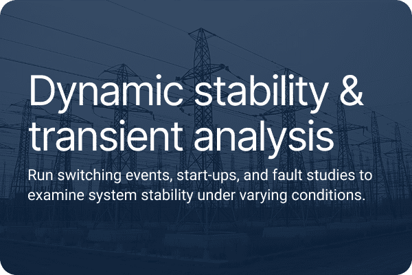 Dynamic stability & transient analysis.Run switching events, start-ups, and fault studies to examine system stability under varying conditions.