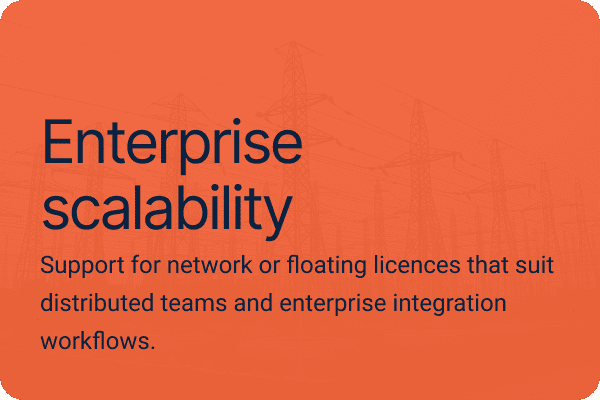 Enterprise scalability.Support for network or floating licences that suit distributed teams and enterprise integration workflows.