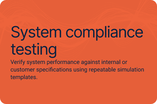 System compliance testing.Verify system performance against internal or customer specifications using repeatable simulation templates.