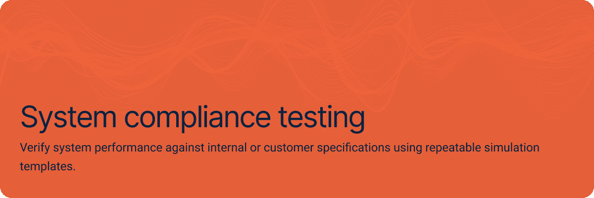 System compliance testing.Verify system performance against internal or customer specifications using repeatable simulation templates.