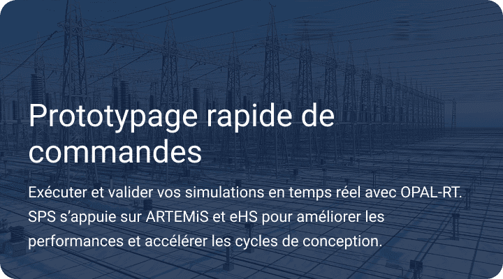 Exécutez et validez vos simulations en temps réel avec OPAL-RT. SPS s'appuie sur ARTEMiS et eHS pour accélérer les performances et les cycles de conception.
