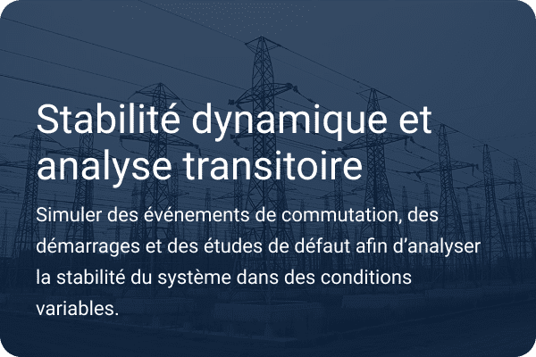 Stabilité dynamique et analyse des transitoires. Exécuter des événements de commutation, des démarrages et des études de défaillance pour examiner la stabilité du système dans des conditions variables.