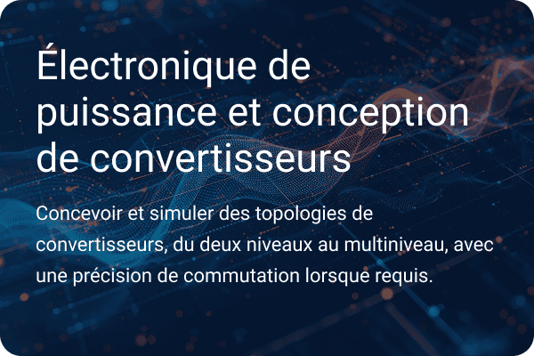 Électronique de puissance et conception de convertisseurs Concevoir et simuler des topologies de convertisseurs de deux niveaux à plusieurs niveaux avec une précision de commutation si nécessaire.