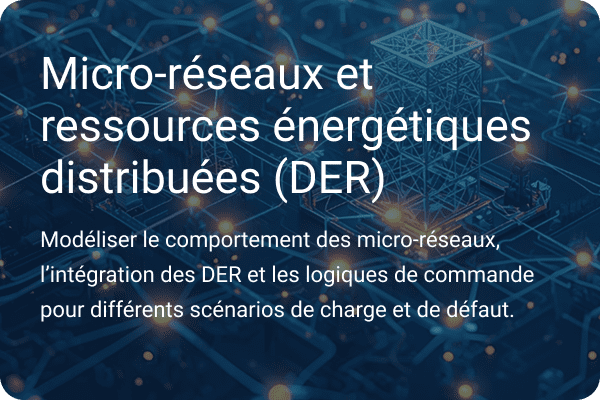 Micro-réseaux et ressources énergétiques distribuées (DER) Modélisation du comportement des micro-réseaux, de l'intégration des DER et de la logique de contrôle dans les cas de charge et de défaillance.